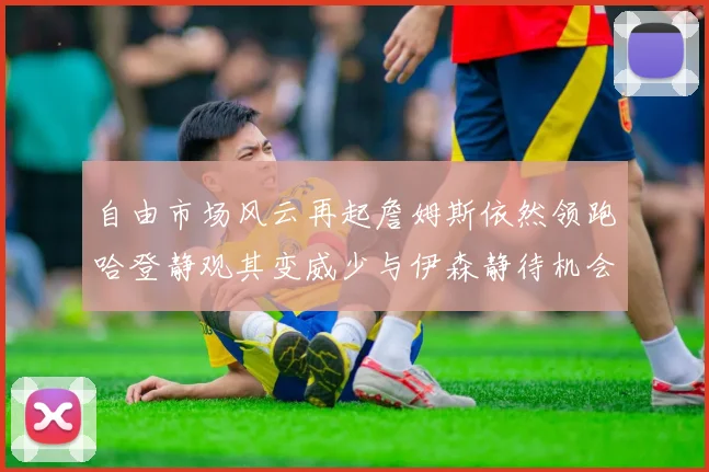 自由市场风云再起詹姆斯依然领跑哈登静观其变威少与伊森静待机会