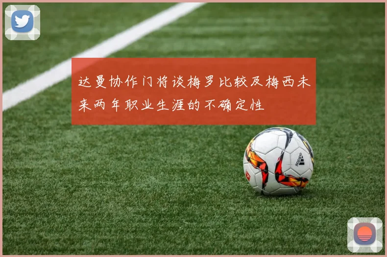 达曼协作门将谈梅罗比较及梅西未来两年职业生涯的不确定性