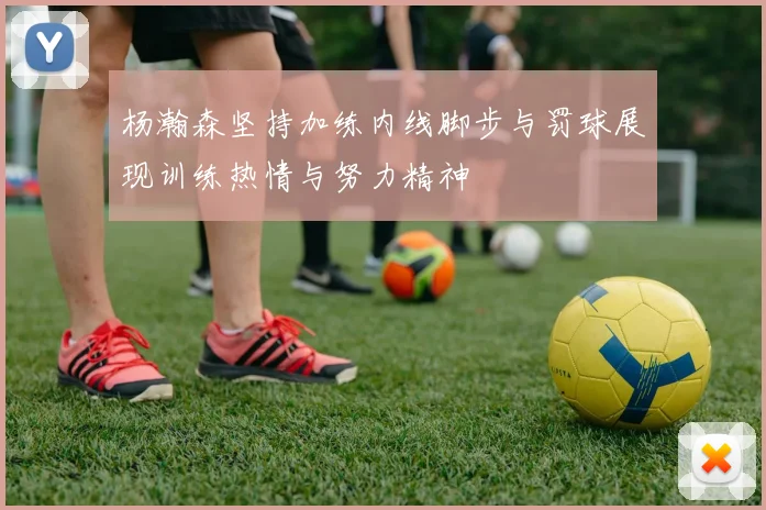 杨瀚森坚持加练内线脚步与罚球展现训练热情与努力精神