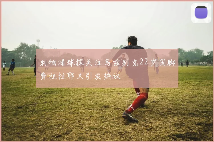 利物浦球探关注乌兹别克22岁国脚费祖拉耶夫引发热议