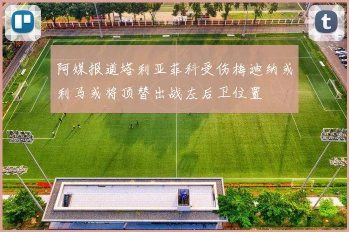 阿媒报道塔利亚菲科受伤梅迪纳或利马或将顶替出战左后卫位置
