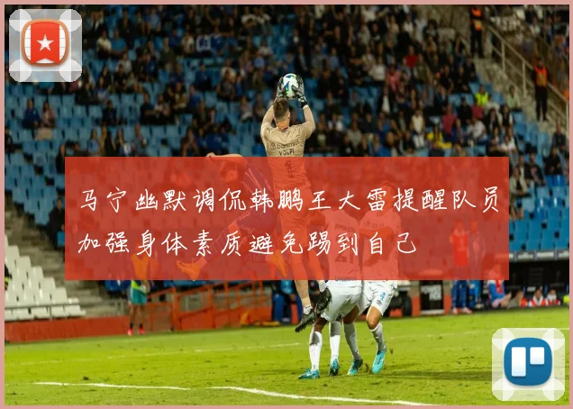 马宁幽默调侃韩鹏王大雷提醒队员加强身体素质避免踢到自己