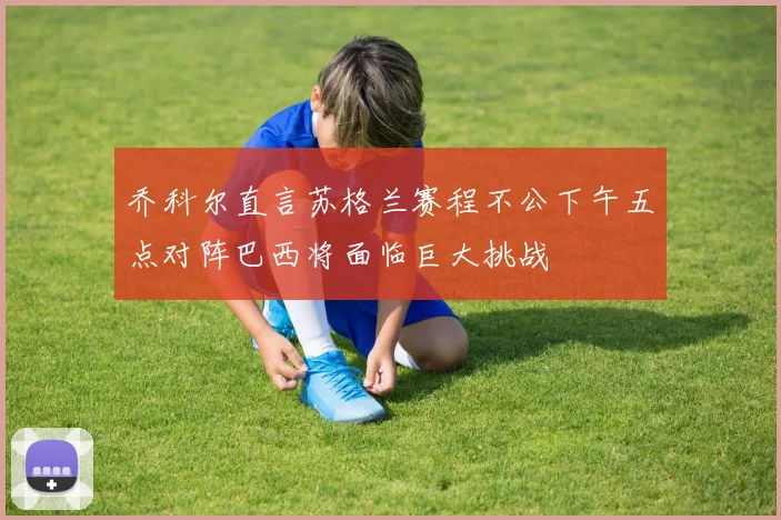 乔科尔直言苏格兰赛程不公下午五点对阵巴西将面临巨大挑战