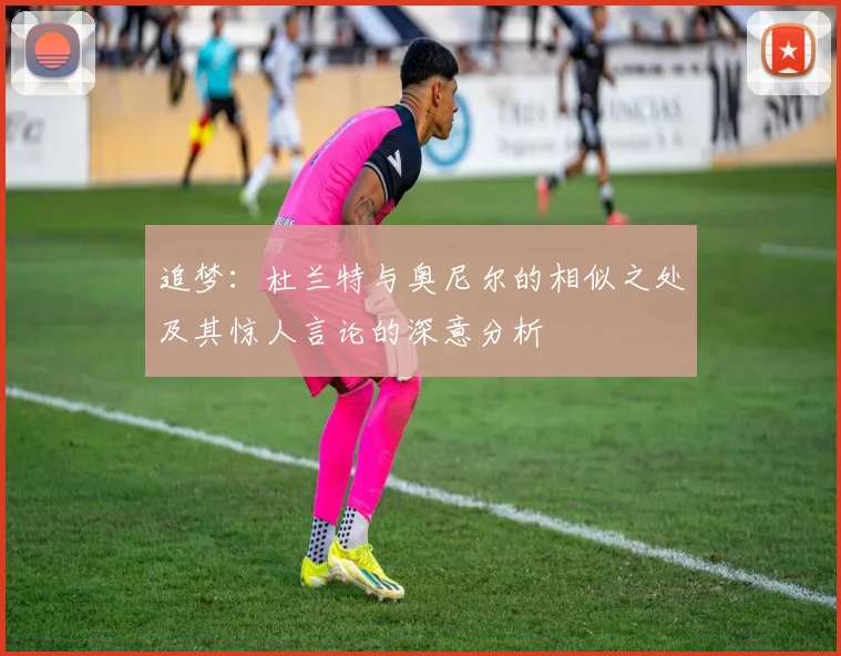 追梦：杜兰特与奥尼尔的相似之处及其惊人言论的深意分析
