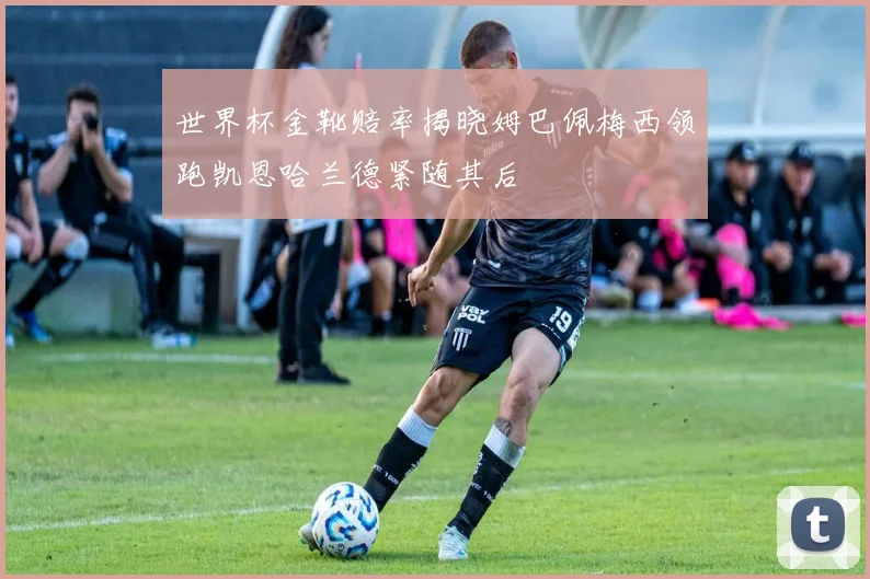 世界杯金靴赔率揭晓姆巴佩梅西领跑凯恩哈兰德紧随其后