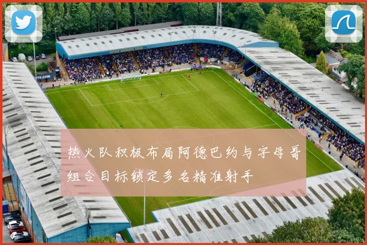 热火队积极布局阿德巴约与字母哥组合目标锁定多名精准射手