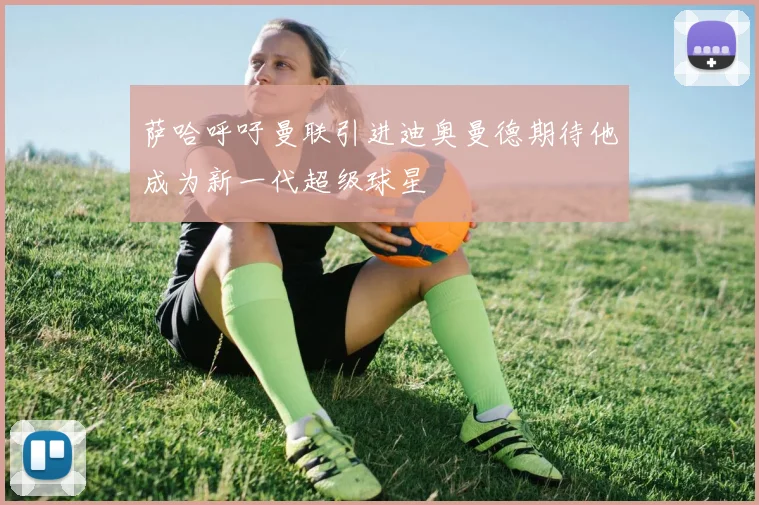 萨哈呼吁曼联引进迪奥曼德期待他成为新一代超级球星