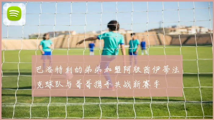 巴洛特利的弟弟加盟阿联酋伊蒂法克球队与哥哥携手共战新赛季
