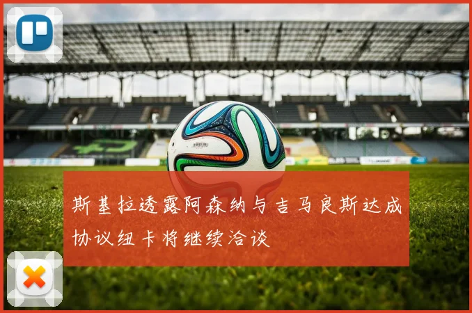 斯基拉透露阿森纳与吉马良斯达成协议纽卡将继续洽谈