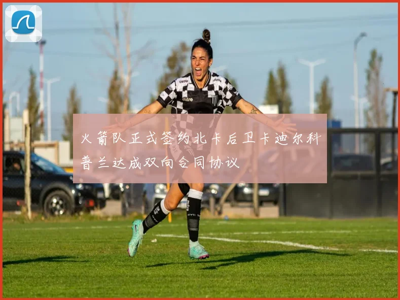 火箭队正式签约北卡后卫卡迪尔科普兰达成双向合同协议