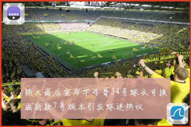 热火商店宣布字母哥34号球衣可换成新款7号版本引发球迷热议